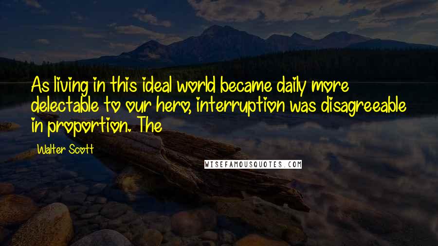 Walter Scott Quotes: As living in this ideal world became daily more delectable to our hero, interruption was disagreeable in proportion. The