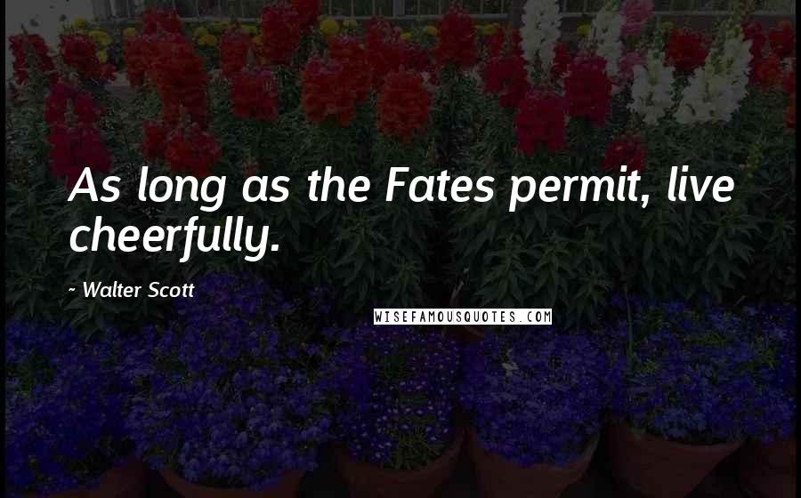 Walter Scott Quotes: As long as the Fates permit, live cheerfully.