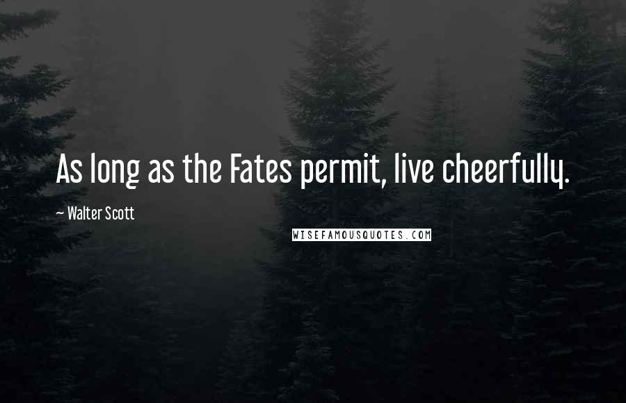 Walter Scott Quotes: As long as the Fates permit, live cheerfully.