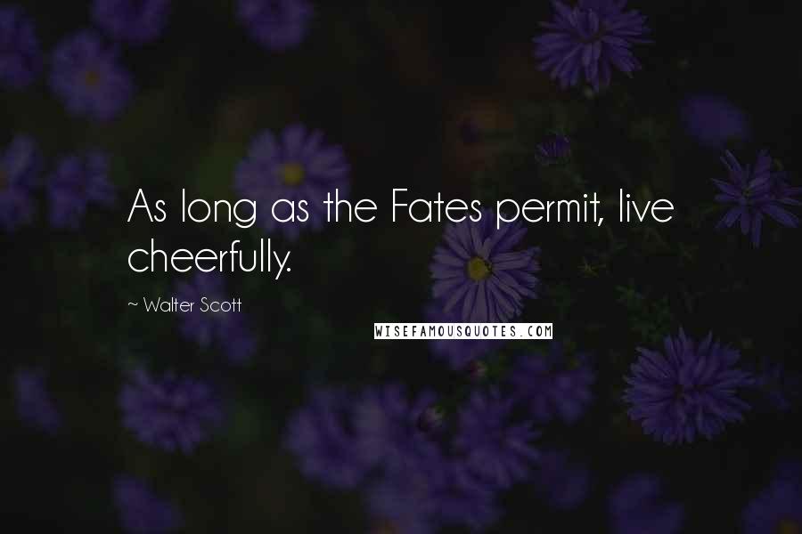 Walter Scott Quotes: As long as the Fates permit, live cheerfully.