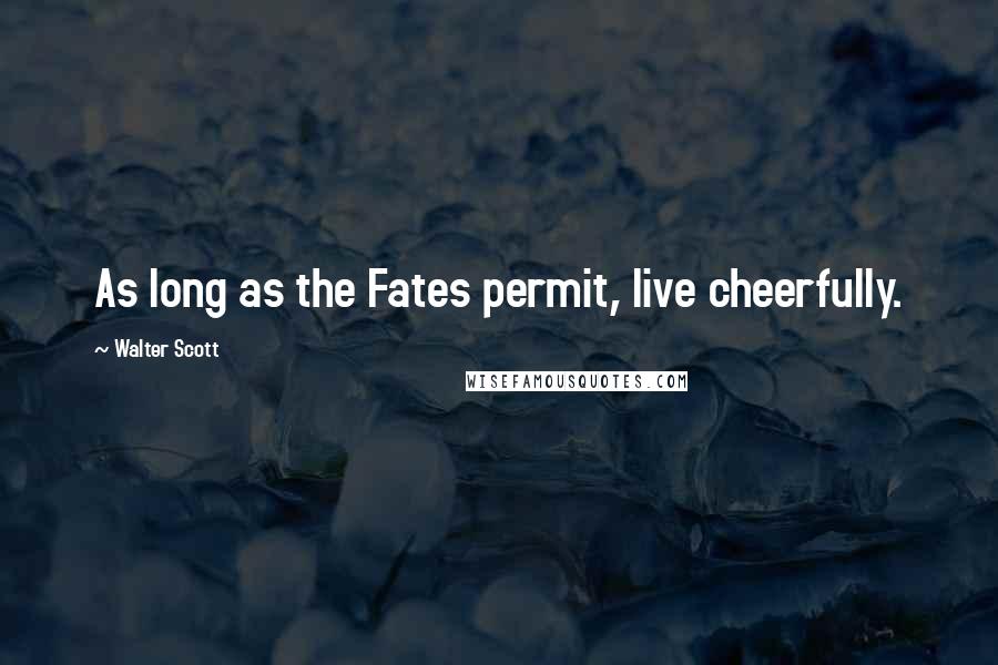 Walter Scott Quotes: As long as the Fates permit, live cheerfully.