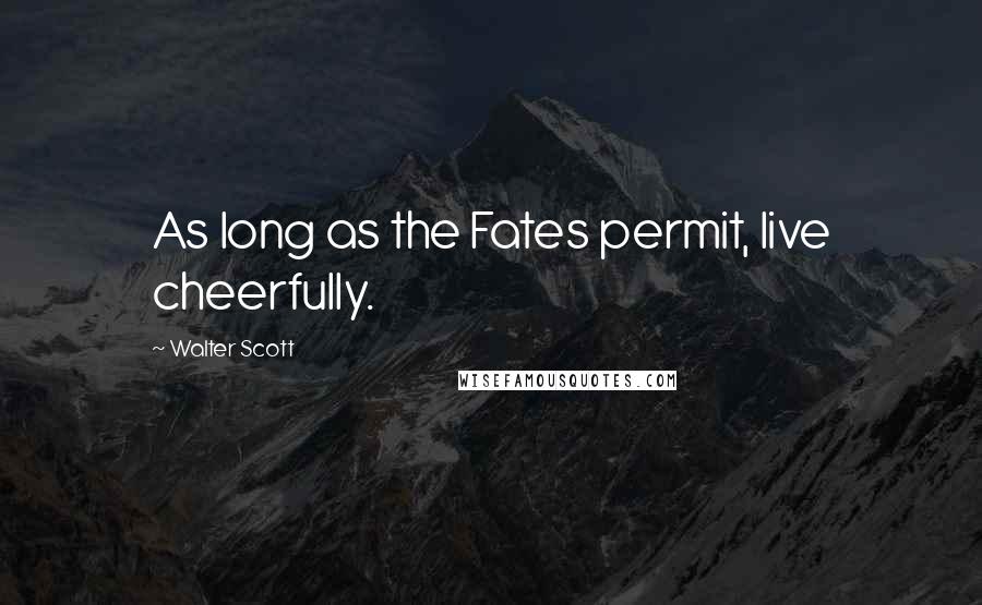 Walter Scott Quotes: As long as the Fates permit, live cheerfully.