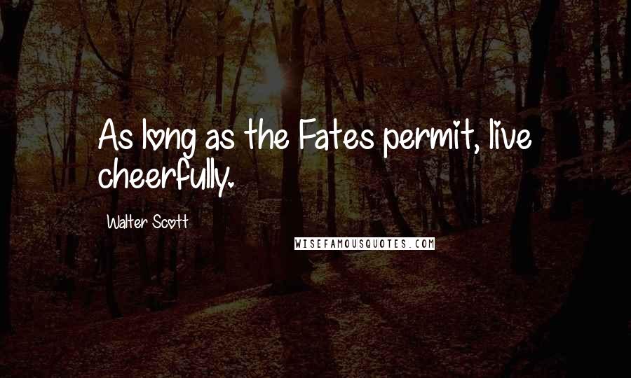 Walter Scott Quotes: As long as the Fates permit, live cheerfully.