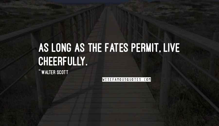 Walter Scott Quotes: As long as the Fates permit, live cheerfully.