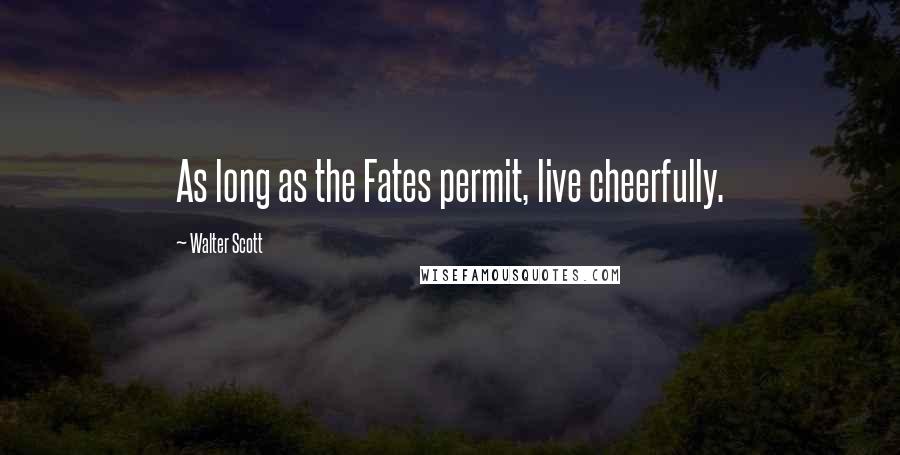 Walter Scott Quotes: As long as the Fates permit, live cheerfully.