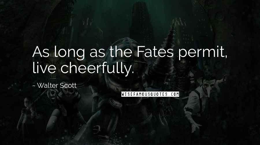 Walter Scott Quotes: As long as the Fates permit, live cheerfully.