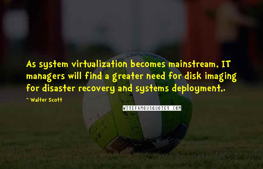 Walter Scott Quotes: As system virtualization becomes mainstream, IT managers will find a greater need for disk imaging for disaster recovery and systems deployment,.