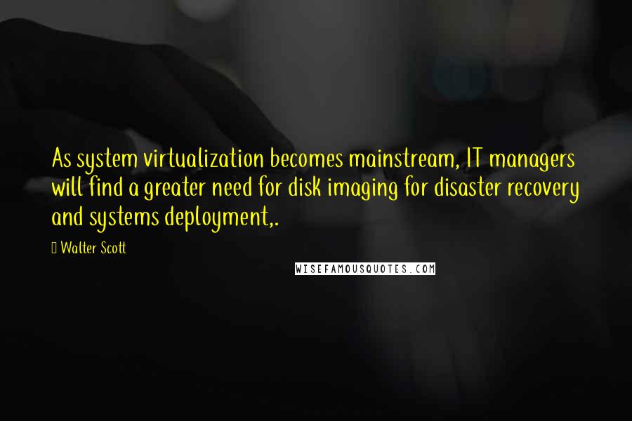 Walter Scott Quotes: As system virtualization becomes mainstream, IT managers will find a greater need for disk imaging for disaster recovery and systems deployment,.