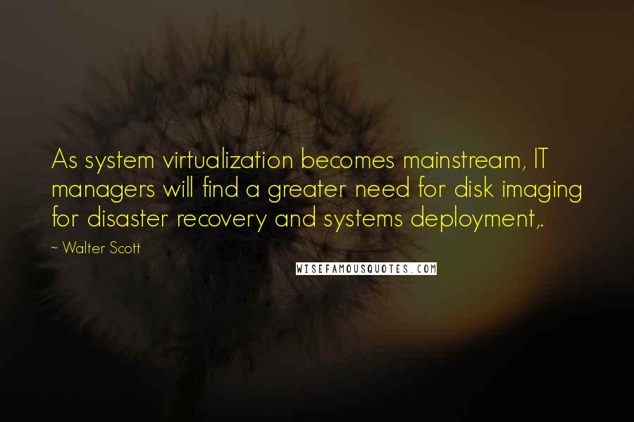 Walter Scott Quotes: As system virtualization becomes mainstream, IT managers will find a greater need for disk imaging for disaster recovery and systems deployment,.