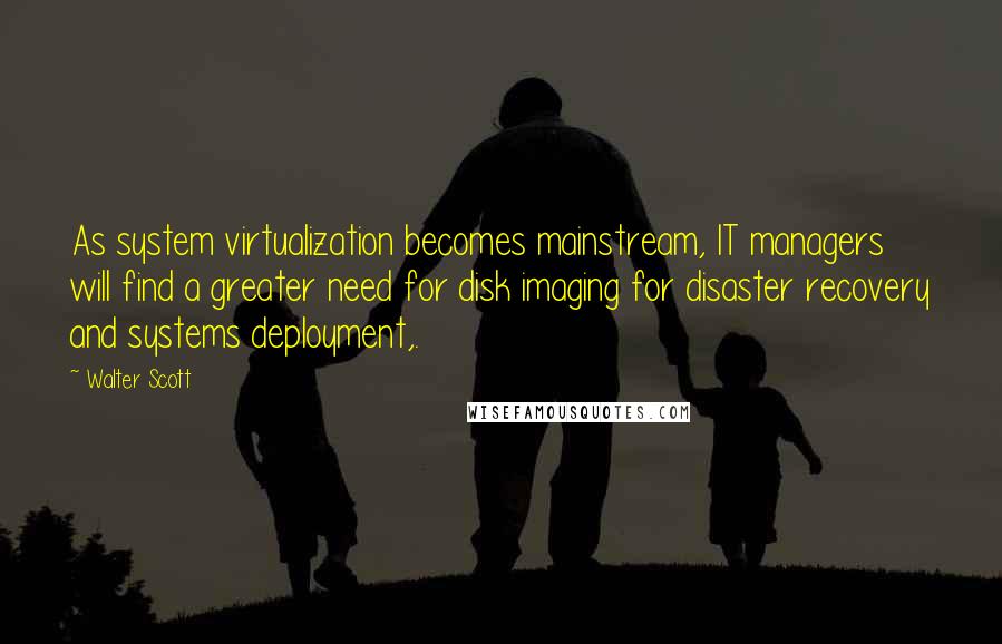 Walter Scott Quotes: As system virtualization becomes mainstream, IT managers will find a greater need for disk imaging for disaster recovery and systems deployment,.