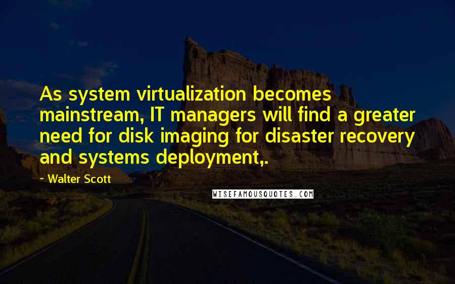 Walter Scott Quotes: As system virtualization becomes mainstream, IT managers will find a greater need for disk imaging for disaster recovery and systems deployment,.