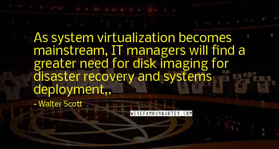 Walter Scott Quotes: As system virtualization becomes mainstream, IT managers will find a greater need for disk imaging for disaster recovery and systems deployment,.