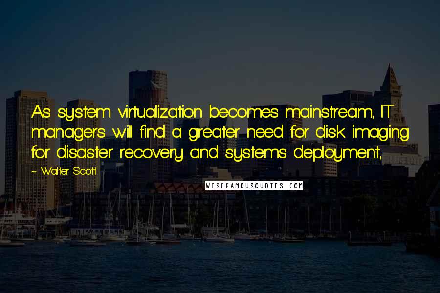 Walter Scott Quotes: As system virtualization becomes mainstream, IT managers will find a greater need for disk imaging for disaster recovery and systems deployment,.