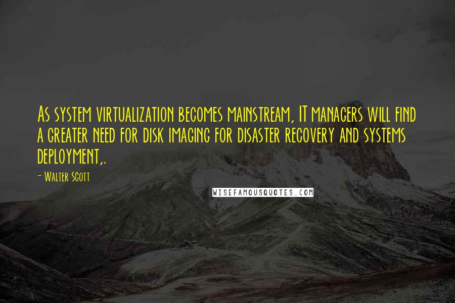 Walter Scott Quotes: As system virtualization becomes mainstream, IT managers will find a greater need for disk imaging for disaster recovery and systems deployment,.