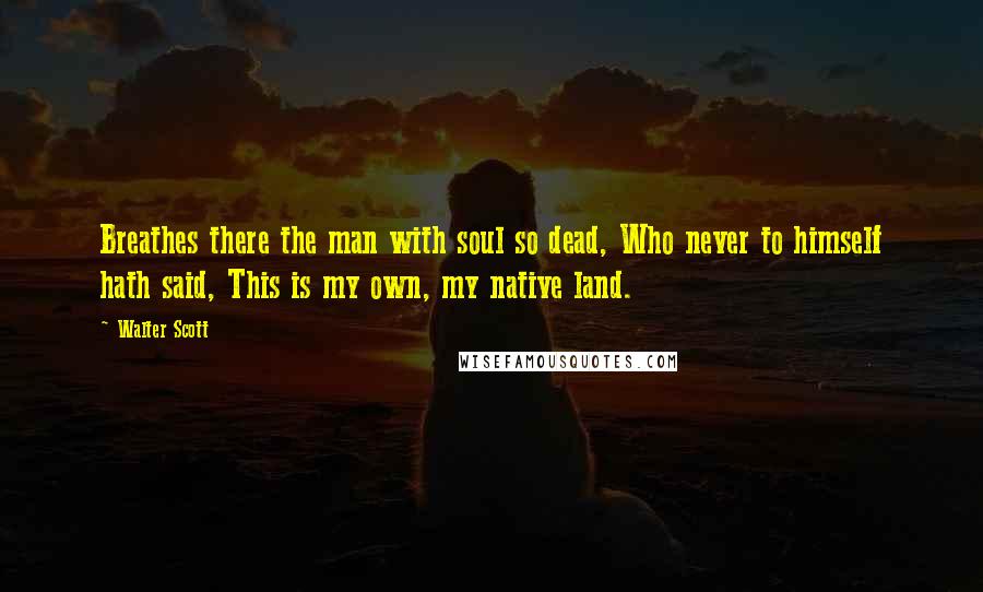 Walter Scott Quotes: Breathes there the man with soul so dead, Who never to himself hath said, This is my own, my native land.