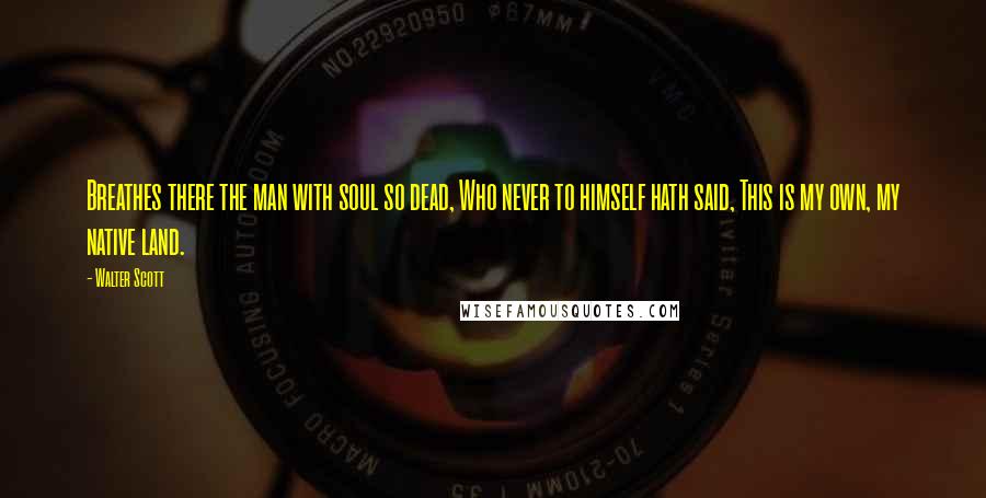 Walter Scott Quotes: Breathes there the man with soul so dead, Who never to himself hath said, This is my own, my native land.