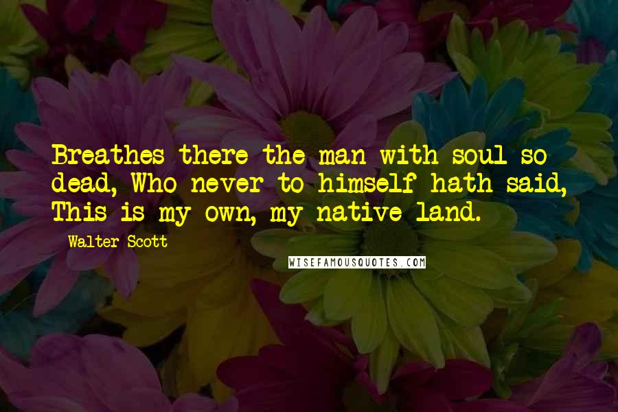 Walter Scott Quotes: Breathes there the man with soul so dead, Who never to himself hath said, This is my own, my native land.