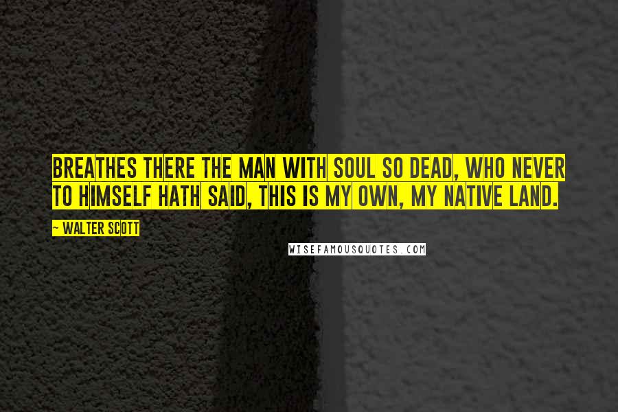 Walter Scott Quotes: Breathes there the man with soul so dead, Who never to himself hath said, This is my own, my native land.