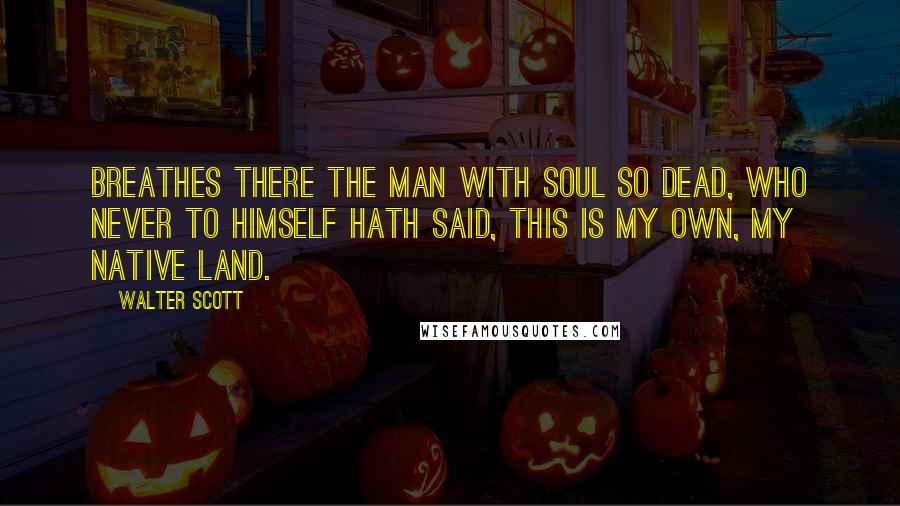 Walter Scott Quotes: Breathes there the man with soul so dead, Who never to himself hath said, This is my own, my native land.