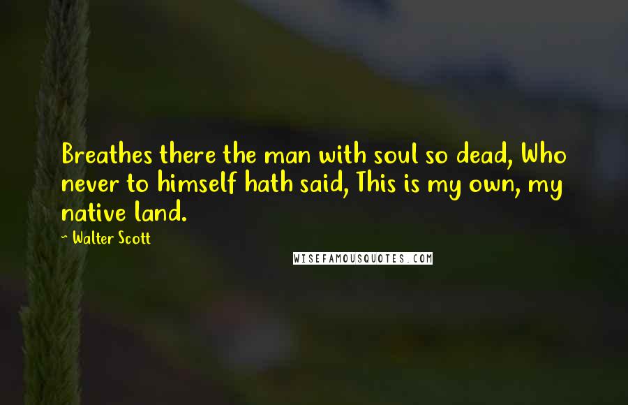 Walter Scott Quotes: Breathes there the man with soul so dead, Who never to himself hath said, This is my own, my native land.