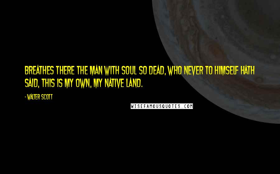 Walter Scott Quotes: Breathes there the man with soul so dead, Who never to himself hath said, This is my own, my native land.