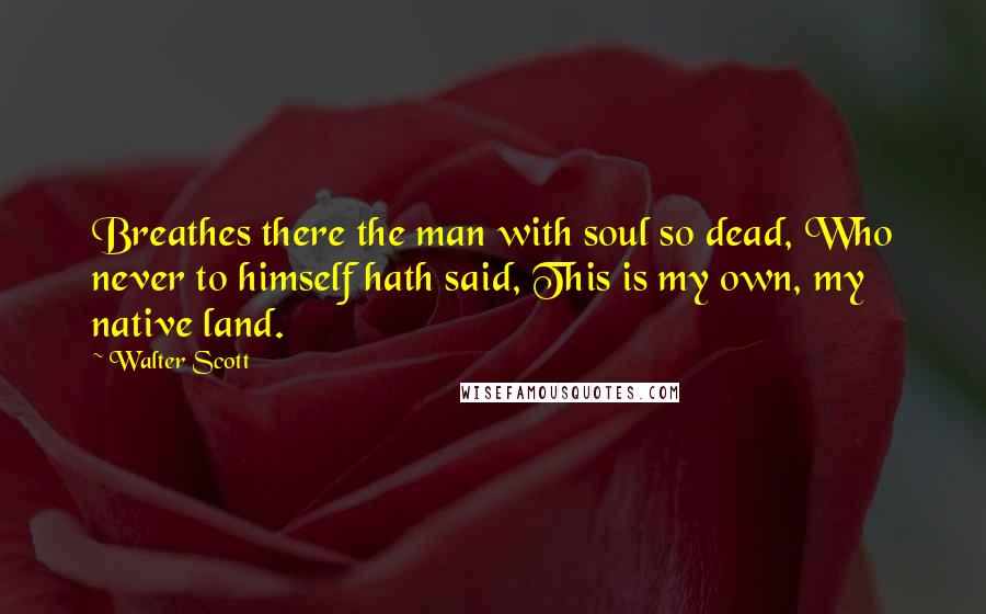 Walter Scott Quotes: Breathes there the man with soul so dead, Who never to himself hath said, This is my own, my native land.