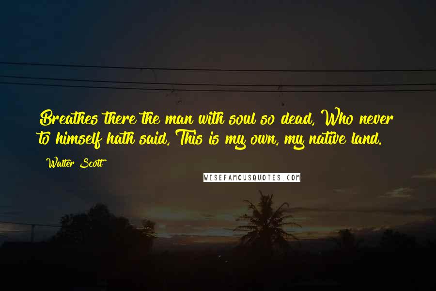 Walter Scott Quotes: Breathes there the man with soul so dead, Who never to himself hath said, This is my own, my native land.