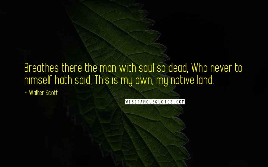 Walter Scott Quotes: Breathes there the man with soul so dead, Who never to himself hath said, This is my own, my native land.