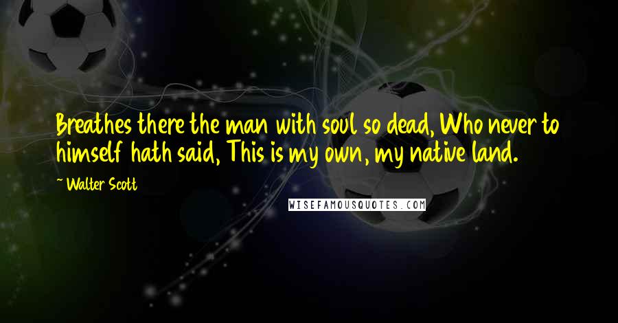 Walter Scott Quotes: Breathes there the man with soul so dead, Who never to himself hath said, This is my own, my native land.