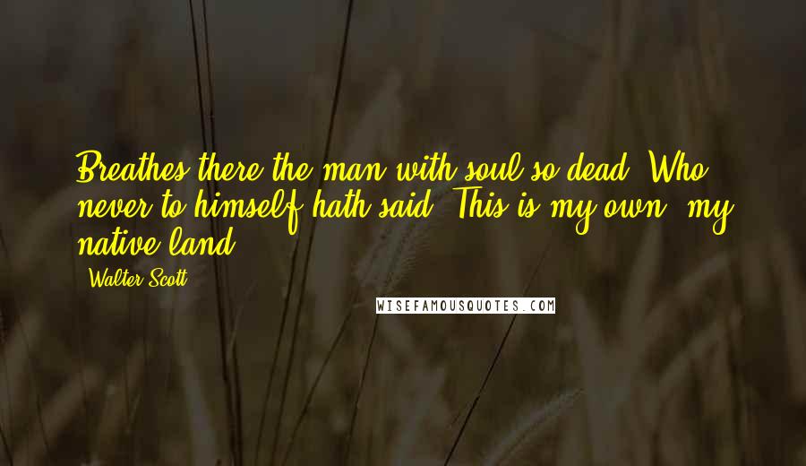 Walter Scott Quotes: Breathes there the man with soul so dead, Who never to himself hath said, This is my own, my native land.