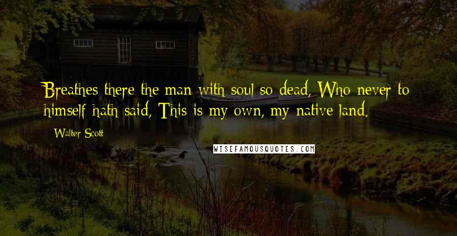 Walter Scott Quotes: Breathes there the man with soul so dead, Who never to himself hath said, This is my own, my native land.