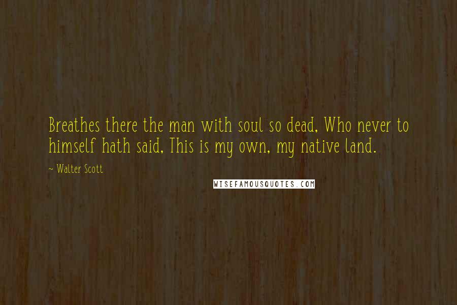 Walter Scott Quotes: Breathes there the man with soul so dead, Who never to himself hath said, This is my own, my native land.