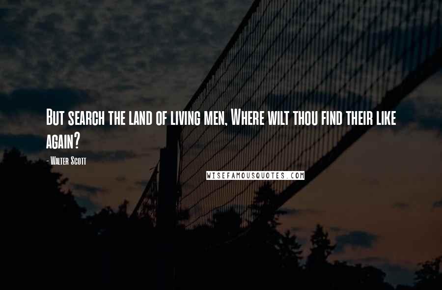 Walter Scott Quotes: But search the land of living men, Where wilt thou find their like again?