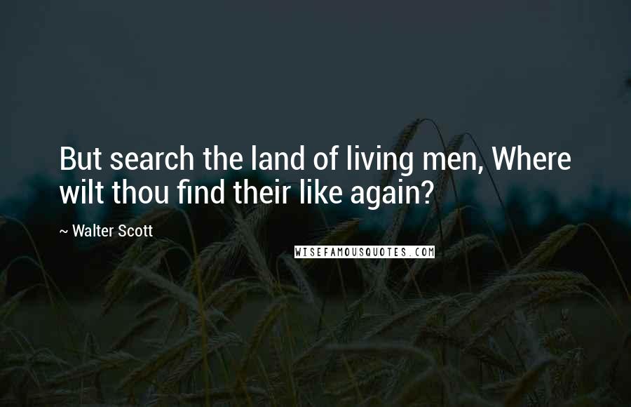 Walter Scott Quotes: But search the land of living men, Where wilt thou find their like again?