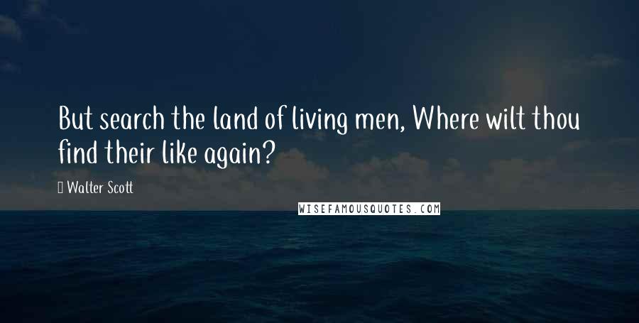 Walter Scott Quotes: But search the land of living men, Where wilt thou find their like again?