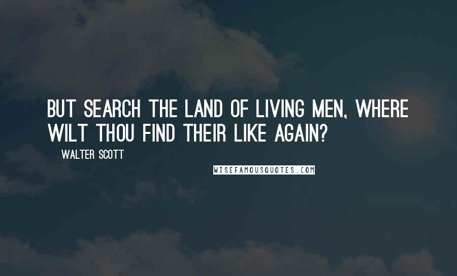 Walter Scott Quotes: But search the land of living men, Where wilt thou find their like again?