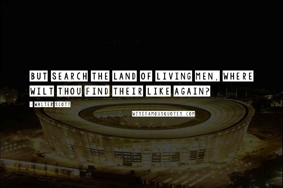 Walter Scott Quotes: But search the land of living men, Where wilt thou find their like again?