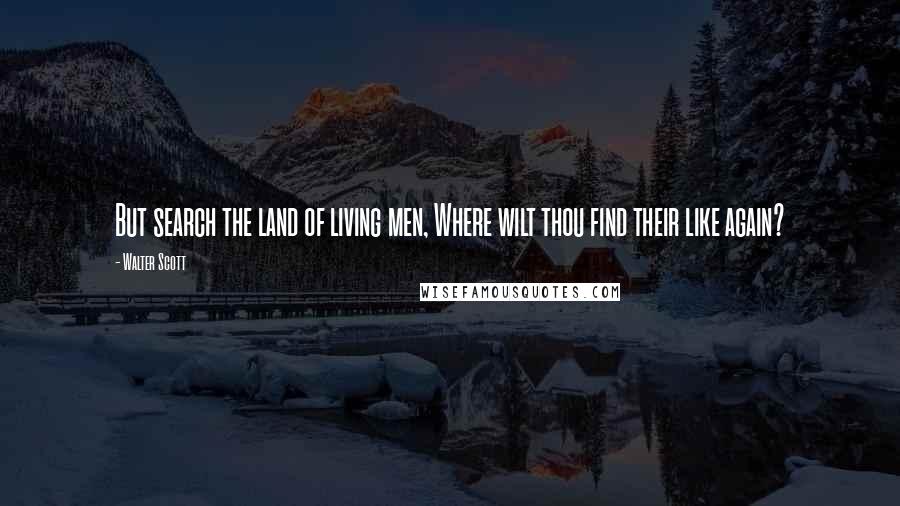 Walter Scott Quotes: But search the land of living men, Where wilt thou find their like again?