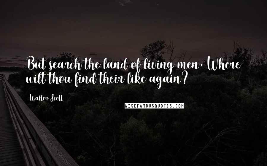 Walter Scott Quotes: But search the land of living men, Where wilt thou find their like again?