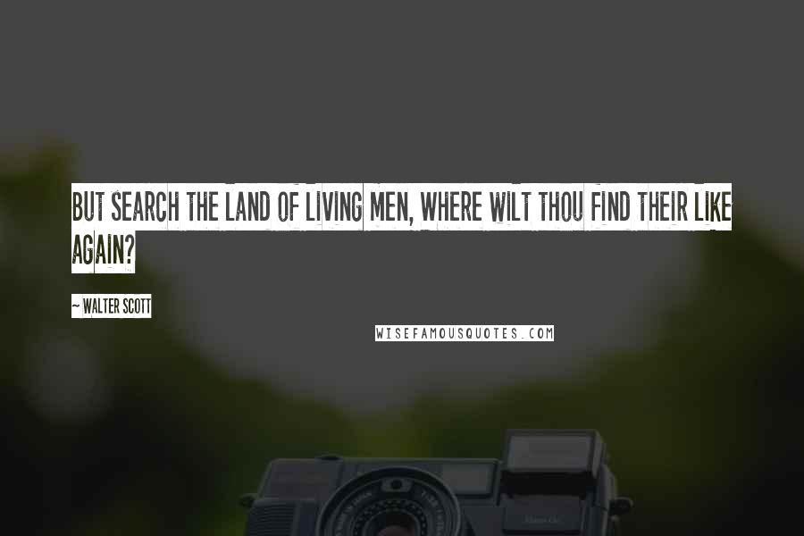 Walter Scott Quotes: But search the land of living men, Where wilt thou find their like again?
