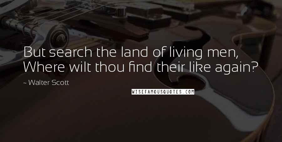 Walter Scott Quotes: But search the land of living men, Where wilt thou find their like again?