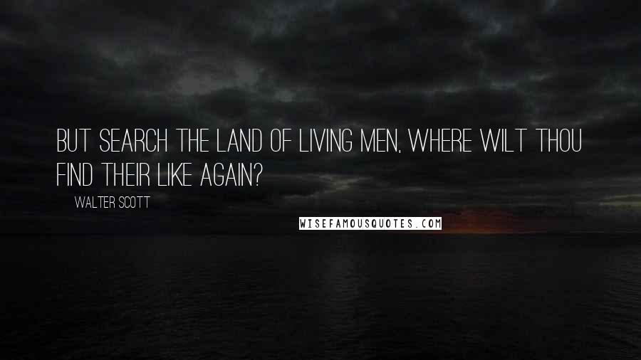 Walter Scott Quotes: But search the land of living men, Where wilt thou find their like again?