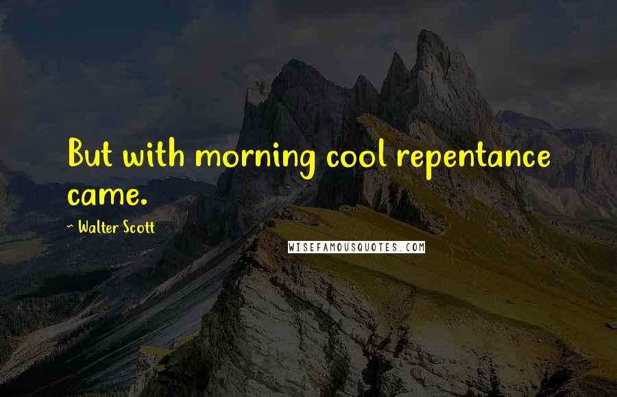 Walter Scott Quotes: But with morning cool repentance came.