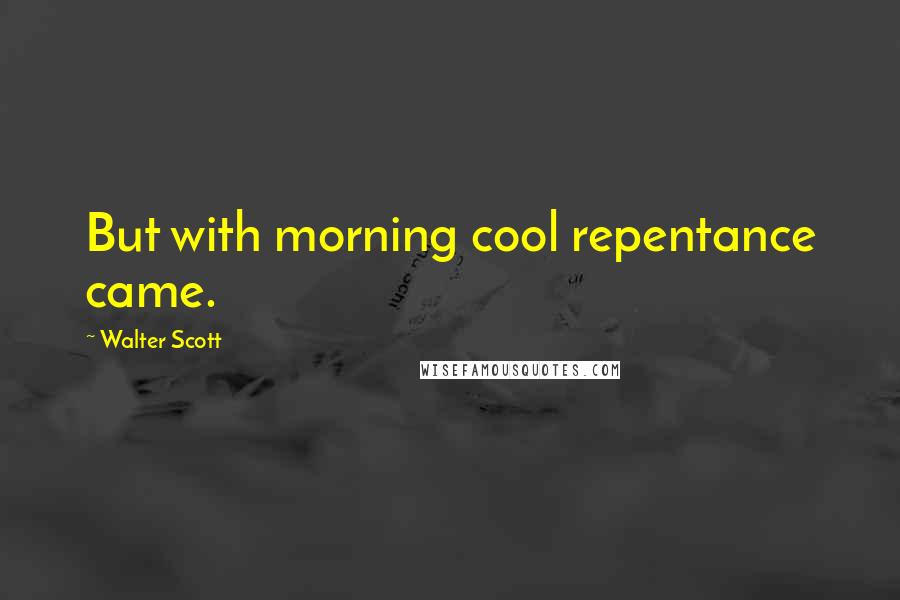 Walter Scott Quotes: But with morning cool repentance came.