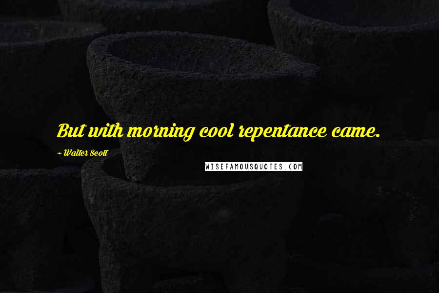 Walter Scott Quotes: But with morning cool repentance came.