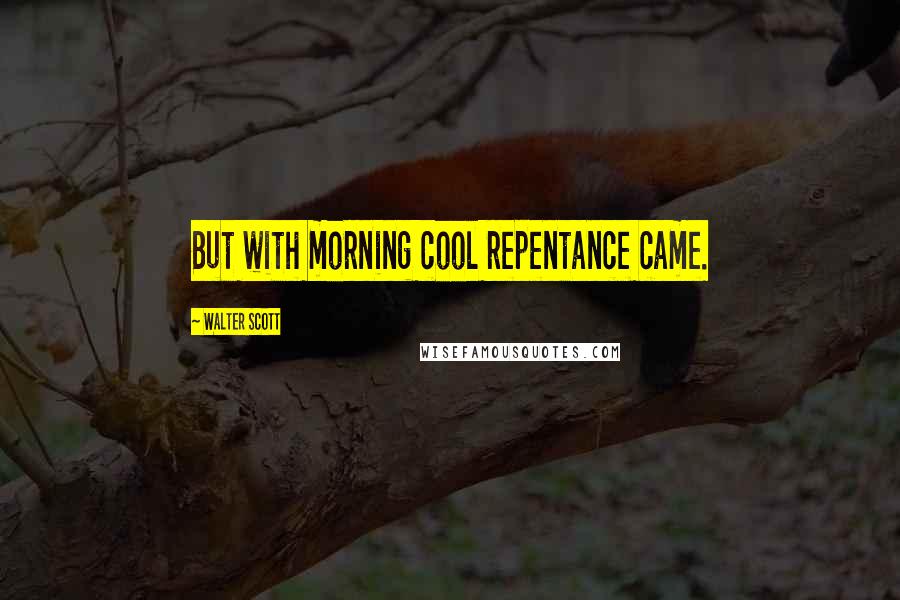 Walter Scott Quotes: But with morning cool repentance came.