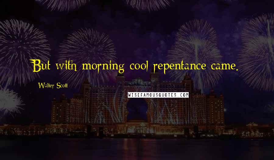 Walter Scott Quotes: But with morning cool repentance came.