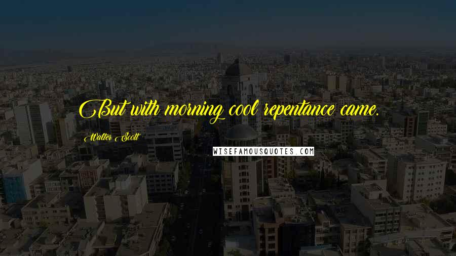 Walter Scott Quotes: But with morning cool repentance came.