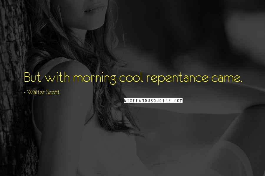 Walter Scott Quotes: But with morning cool repentance came.