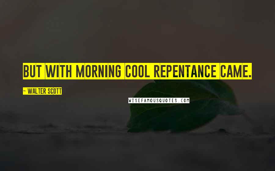 Walter Scott Quotes: But with morning cool repentance came.